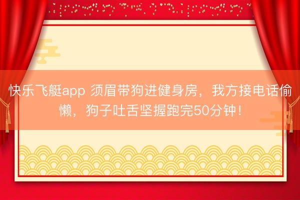 快乐飞艇app 须眉带狗进健身房，我方接电话偷懒，狗子吐舌坚握跑完50分钟！