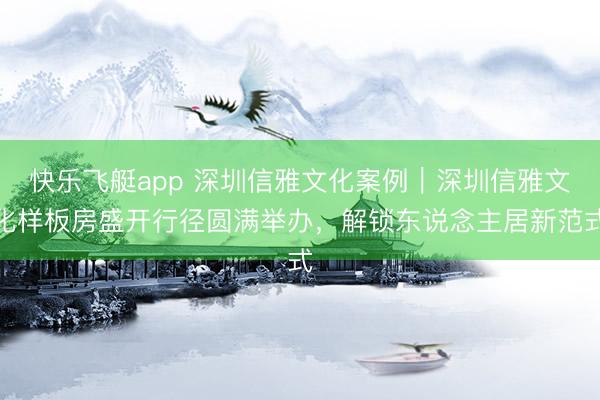 快乐飞艇app 深圳信雅文化案例｜深圳信雅文化样板房盛开行径圆满举办，解锁东说念主居新范式
