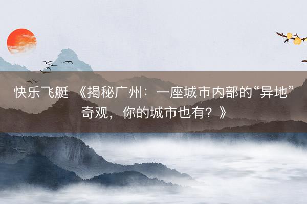 快乐飞艇 《揭秘广州：一座城市内部的“异地”奇观，你的城市也有？》