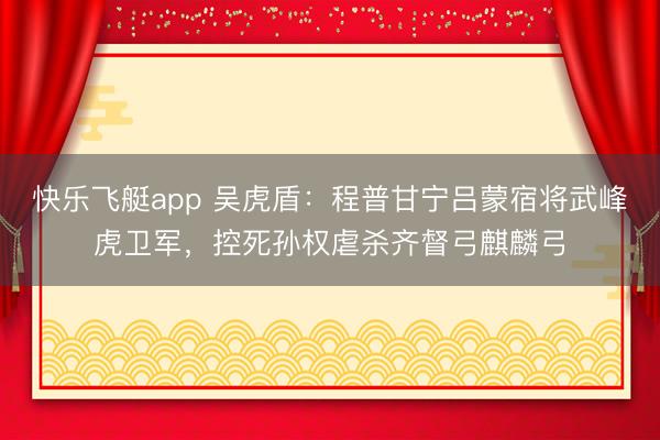 快乐飞艇app 吴虎盾：程普甘宁吕蒙宿将武峰虎卫军，控死孙权虐杀齐督弓麒麟弓