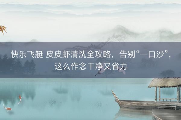 快乐飞艇 皮皮虾清洗全攻略，告别“一口沙”，这么作念干净又省力
