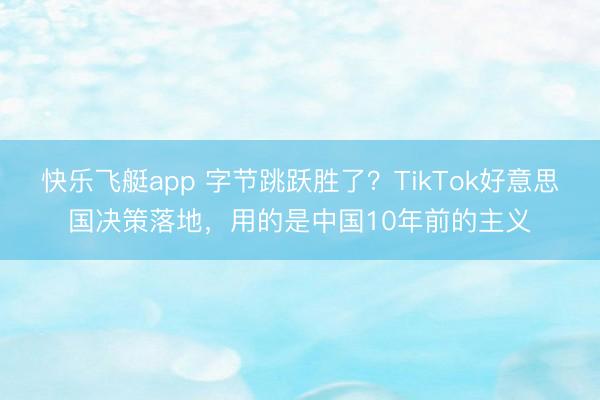快乐飞艇app 字节跳跃胜了？TikTok好意思国决策落地，用的是中国10年前的主义