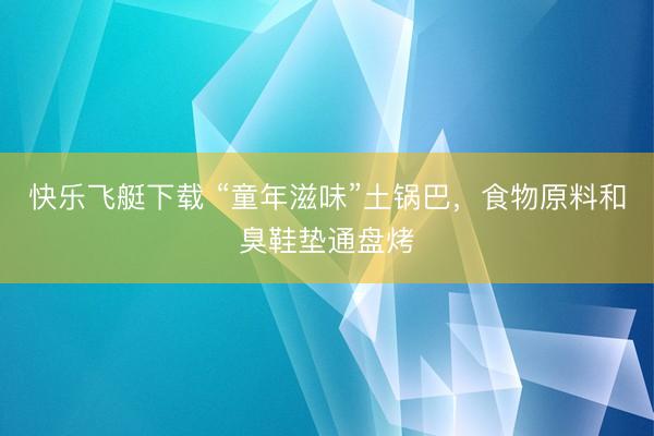快乐飞艇下载 “童年滋味”土锅巴，食物原料和臭鞋垫通盘烤