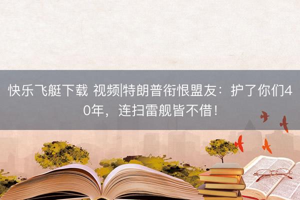 快乐飞艇下载 视频|特朗普衔恨盟友：护了你们40年，连扫雷舰皆不借！