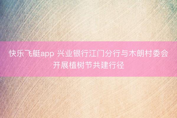 快乐飞艇app 兴业银行江门分行与木朗村委会开展植树节共建行径