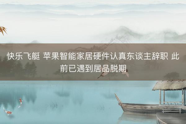 快乐飞艇 苹果智能家居硬件认真东谈主辞职 此前已遇到居品脱期
