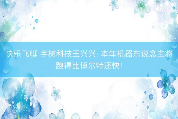 快乐飞艇 宇树科技王兴兴: 本年机器东说念主将跑得比博尔特还快!
