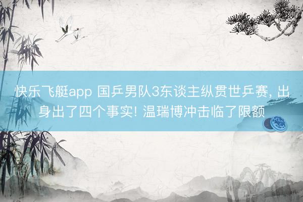 快乐飞艇app 国乒男队3东谈主纵贯世乒赛, 出身出了四个事实! 温瑞博冲击临了限额