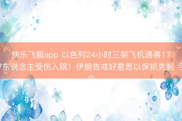 快乐飞艇app 以色列24小时三架飞机遇袭177东说念主受伤入院！伊朗告戒好意思以保抓克制 今
