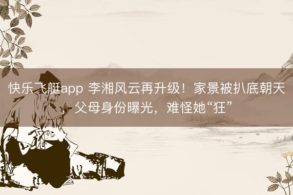快乐飞艇app 李湘风云再升级！家景被扒底朝天，父母身份曝光，难怪她“狂”