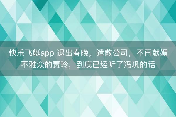 快乐飞艇app 退出春晚，遣散公司，不再献媚不雅众的贾玲，到底已经听了冯巩的话