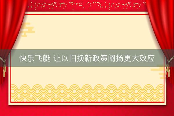 快乐飞艇 让以旧换新政策阐扬更大效应