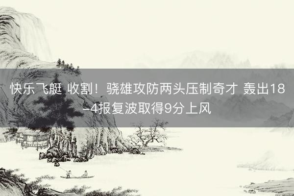 快乐飞艇 收割！骁雄攻防两头压制奇才 轰出18-4报复波取得9分上风