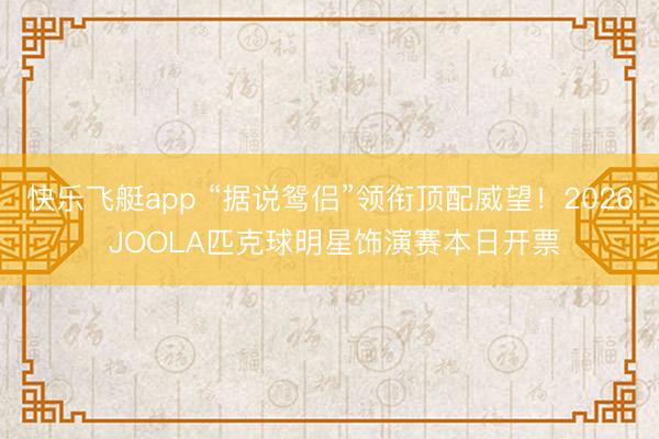 快乐飞艇app “据说鸳侣”领衔顶配威望！2026 JOOLA匹克球明星饰演赛本日开票