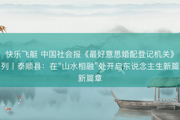 快乐飞艇 中国社会报《最好意思婚配登记机关》系列丨泰顺县：在“山水相融”处开启东说念主生新篇章