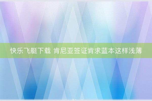 快乐飞艇下载 肯尼亚签证肯求蓝本这样浅薄