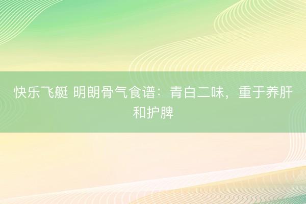 快乐飞艇 明朗骨气食谱：青白二味，重于养肝和护脾