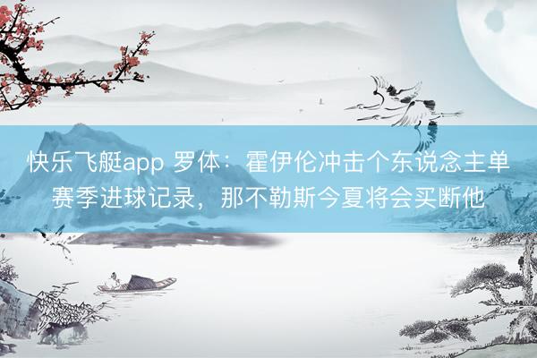 快乐飞艇app 罗体：霍伊伦冲击个东说念主单赛季进球记录，那不勒斯今夏将会买断他