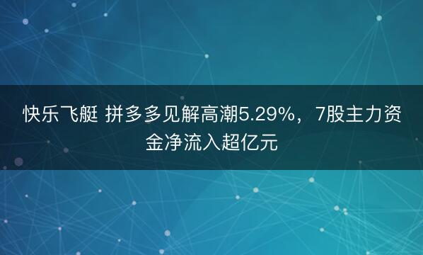 快乐飞艇 拼多多见解高潮5.29%，7股主力资金净流入超亿元