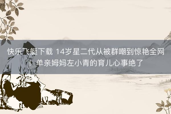 快乐飞艇下载 14岁星二代从被群嘲到惊艳全网！单亲姆妈左小青的育儿心事绝了