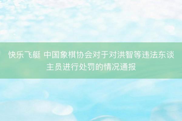 快乐飞艇 中国象棋协会对于对洪智等违法东谈主员进行处罚的情况通报