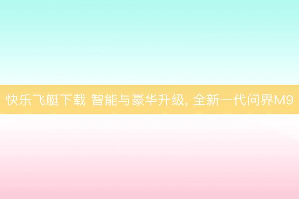 快乐飞艇下载 智能与豪华升级, 全新一代问界M9