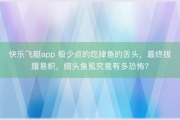 快乐飞艇app 极少点的吃掉鱼的舌头，最终拔旗易帜，缩头鱼虱究竟有多恐怖？