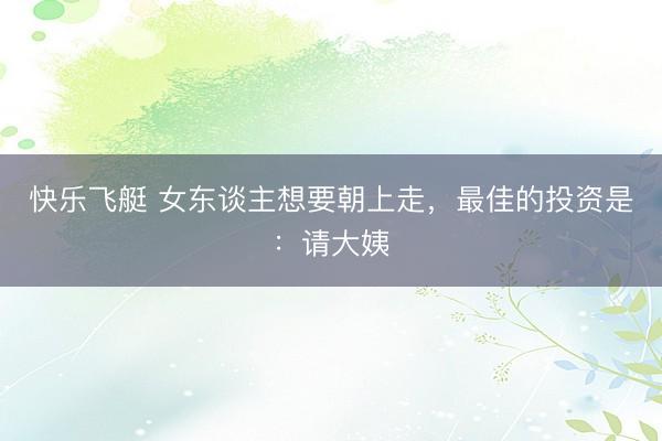 快乐飞艇 女东谈主想要朝上走，最佳的投资是：请大姨