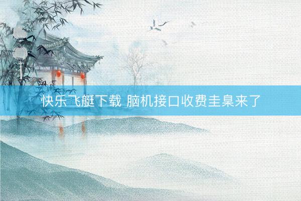 快乐飞艇下载 脑机接口收费圭臬来了