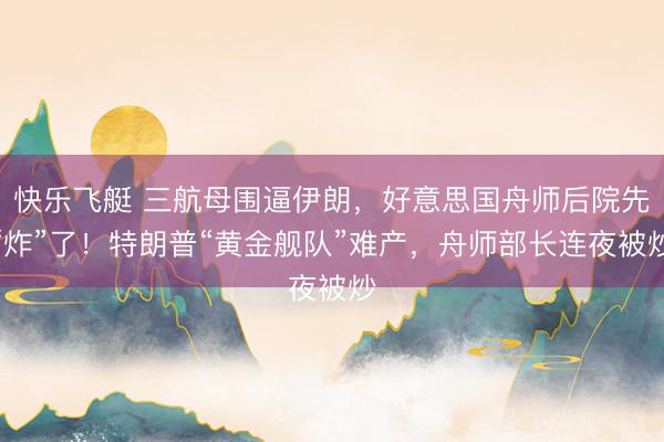快乐飞艇 三航母围逼伊朗，好意思国舟师后院先“炸”了！特朗普“黄金舰队”难产，舟师部长连夜被炒