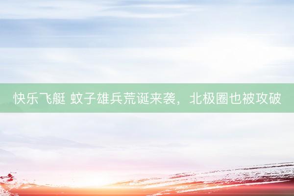 快乐飞艇 蚊子雄兵荒诞来袭，北极圈也被攻破