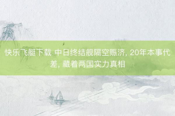 快乐飞艇下载 中日终结舰隔空赈济, 20年本事代差, 藏着两国实力真相