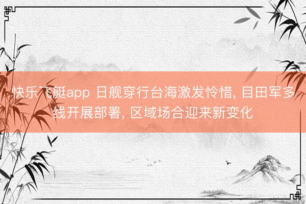 快乐飞艇app 日舰穿行台海激发怜惜, 目田军多线开展部署, 区域场合迎来新变化