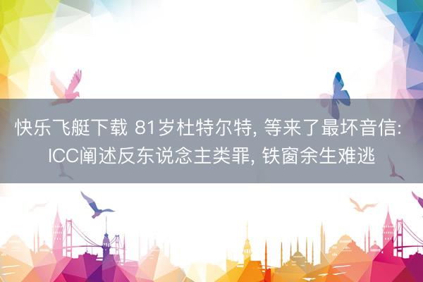 快乐飞艇下载 81岁杜特尔特, 等来了最坏音信: ICC阐述反东说念主类罪, 铁窗余生难逃