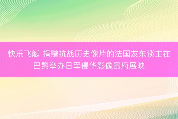 快乐飞艇 捐赠抗战历史像片的法国友东谈主在巴黎举办日军侵华影像贵府展映