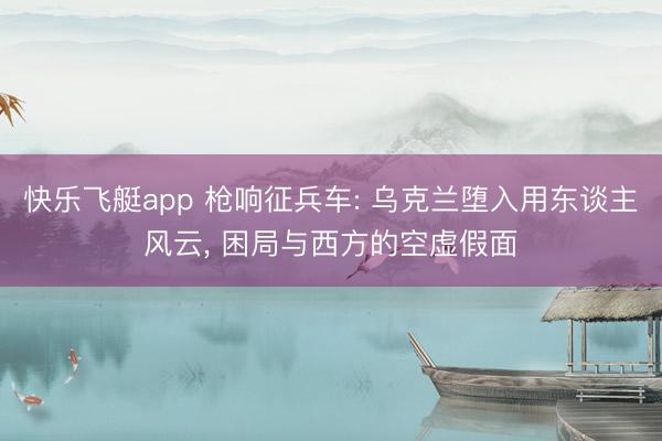 快乐飞艇app 枪响征兵车: 乌克兰堕入用东谈主风云, 困局与西方的空虚假面