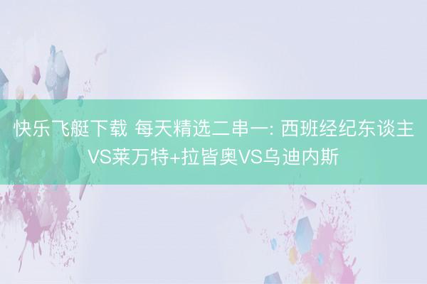 快乐飞艇下载 每天精选二串一: 西班经纪东谈主VS莱万特+拉皆奥VS乌迪内斯