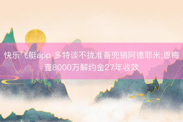 快乐飞艇app 多特谈不拢准备兜销阿德耶米;恩梅查8000万解约金27年收效