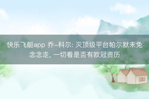快乐飞艇app 乔-科尔: 灭顶级平台帕尔默未免念念走, 一切看是否有欧冠资历