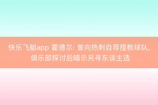 快乐飞艇app 霍德尔: 曾向热刺自荐捏教球队, 俱乐部探讨后暗示另寻东谈主选