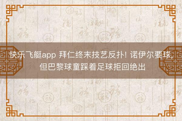 快乐飞艇app 拜仁终末技艺反扑! 诺伊尔要球, 但巴黎球童踩着足球拒回绝出