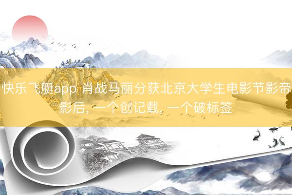 快乐飞艇app 肖战马丽分获北京大学生电影节影帝影后, 一个创记载, 一个破标签