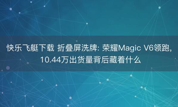快乐飞艇下载 折叠屏洗牌: 荣耀Magic V6领跑, 10.44万出货量背后藏着什么