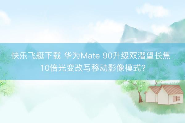 快乐飞艇下载 华为Mate 90升级双潜望长焦 10倍光变改写移动影像模式?