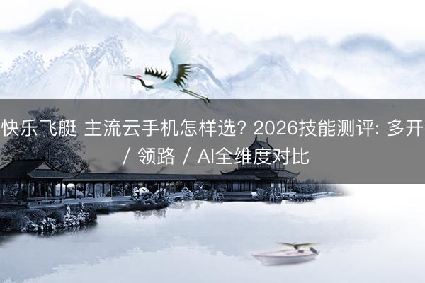 快乐飞艇 主流云手机怎样选? 2026技能测评: 多开 / 领路 / AI全维度对比