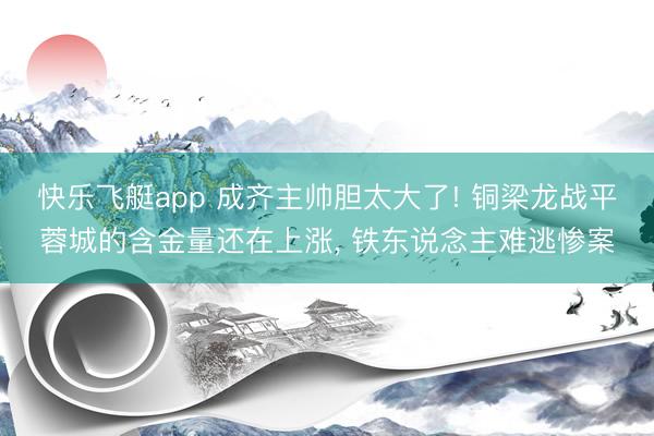 快乐飞艇app 成齐主帅胆太大了! 铜梁龙战平蓉城的含金量还在上涨, 铁东说念主难逃惨案