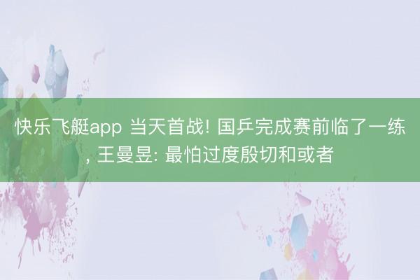 快乐飞艇app 当天首战! 国乒完成赛前临了一练, 王曼昱: 最怕过度殷切和或者
