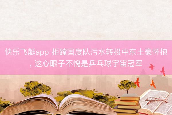 快乐飞艇app 拒蹚国度队污水转投中东土豪怀抱, 这心眼子不愧是乒乓球宇宙冠军