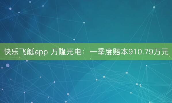 快乐飞艇app 万隆光电：一季度赔本910.79万元