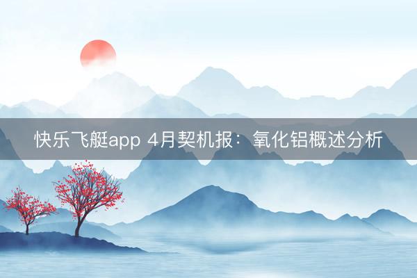 快乐飞艇app 4月契机报：氧化铝概述分析